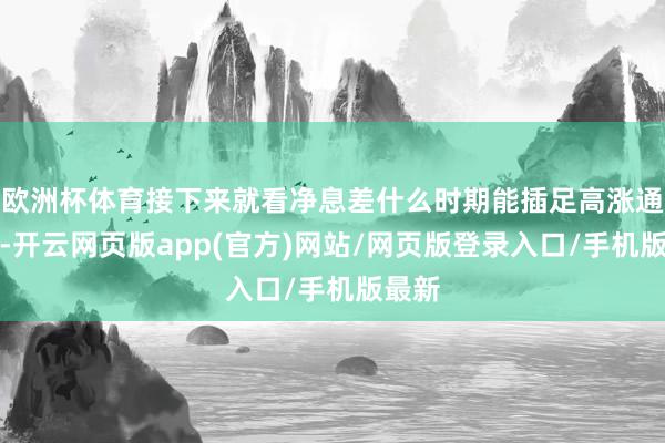 欧洲杯体育接下来就看净息差什么时期能插足高涨通说念-开云网页版app(官方)网站/网页版登录入口/手机版最新