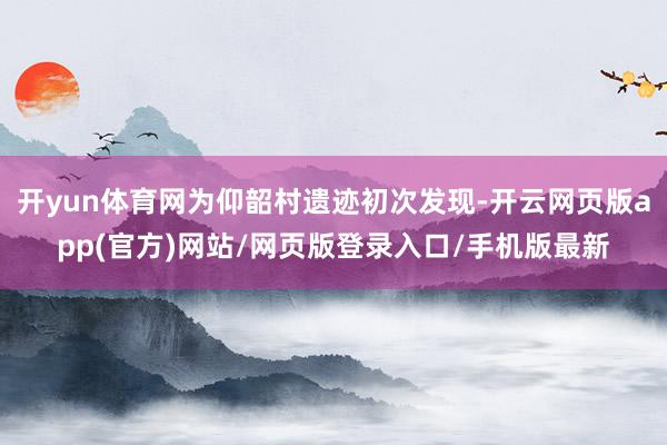 开yun体育网为仰韶村遗迹初次发现-开云网页版app(官方)网站/网页版登录入口/手机版最新