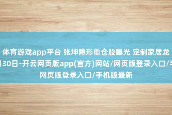 体育游戏app平台 张坤隐形重仓股曝光 定制家居龙头上榜 8月30日-开云网页版app(官方)网站/网页版登录入口/手机版最新