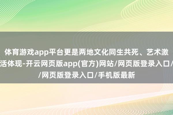 体育游戏app平台更是两地文化同生共死、艺术激情共识的灵活体现-开云网页版app(官方)网站/网页版登录入口/手机版最新