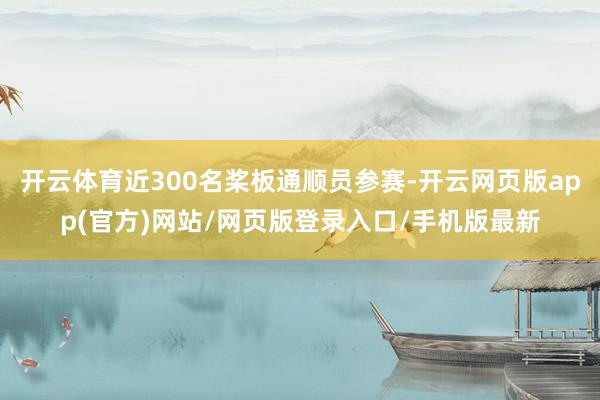 开云体育近300名桨板通顺员参赛-开云网页版app(官方)网站/网页版登录入口/手机版最新