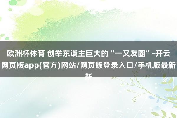 欧洲杯体育 　　创举东谈主巨大的“一又友圈”-开云网页版app(官方)网站/网页版登录入口/手机版最新