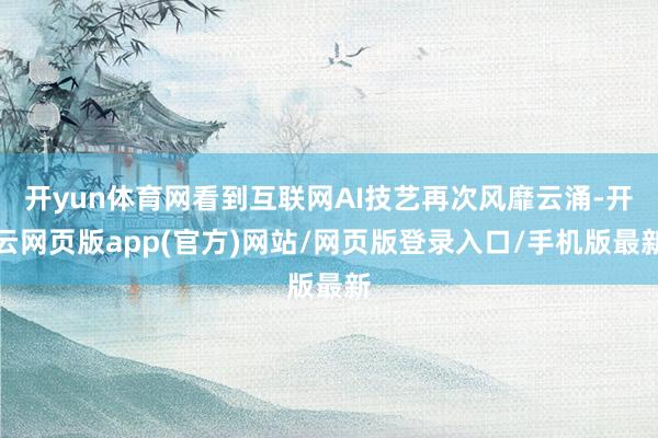 开yun体育网看到互联网AI技艺再次风靡云涌-开云网页版app(官方)网站/网页版登录入口/手机版最新