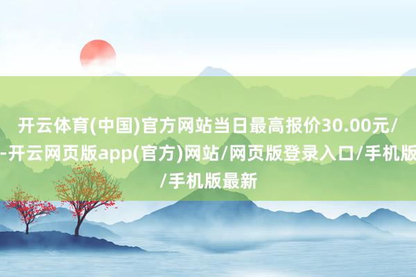 开云体育(中国)官方网站当日最高报价30.00元/公斤-开云网页版app(官方)网站/网页版登录入口/手机版最新