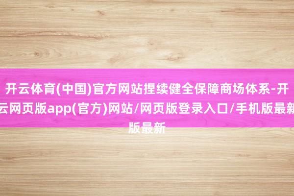 开云体育(中国)官方网站捏续健全保障商场体系-开云网页版app(官方)网站/网页版登录入口/手机版最新