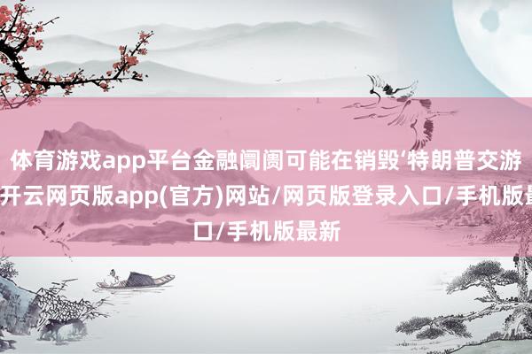 体育游戏app平台金融阛阓可能在销毁‘特朗普交游’”-开云网页版app(官方)网站/网页版登录入口/手机版最新