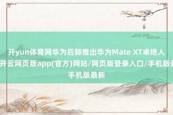 开yun体育网华为后脚推出华为Mate XT卓绝人人-开云网页版app(官方)网站/网页版登录入口/手机版最新