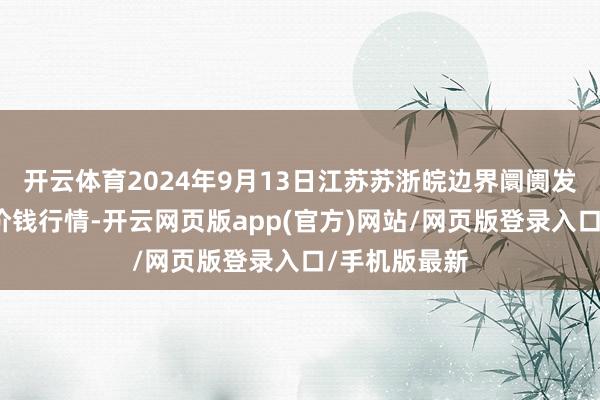 开云体育2024年9月13日江苏苏浙皖边界阛阓发展有限公司价钱行情-开云网页版app(官方)网站/网页版登录入口/手机版最新