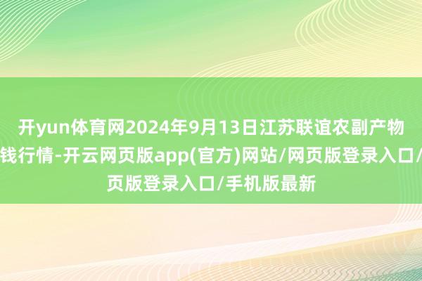 开yun体育网2024年9月13日江苏联谊农副产物批发市集价钱行情-开云网页版app(官方)网站/网页版登录入口/手机版最新