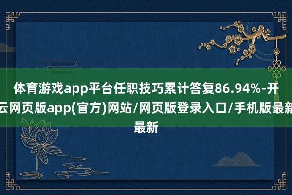 体育游戏app平台任职技巧累计答复86.94%-开云网页版app(官方)网站/网页版登录入口/手机版最新