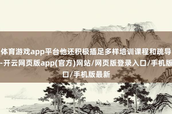 体育游戏app平台他还积极插足多样培训课程和疏导活动-开云网页版app(官方)网站/网页版登录入口/手机版最新