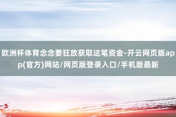 欧洲杯体育念念要狂放获取这笔资金-开云网页版app(官方)网站/网页版登录入口/手机版最新