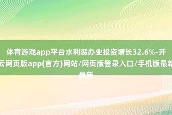 体育游戏app平台水利惩办业投资增长32.6%-开云网页版app(官方)网站/网页版登录入口/手机版最新