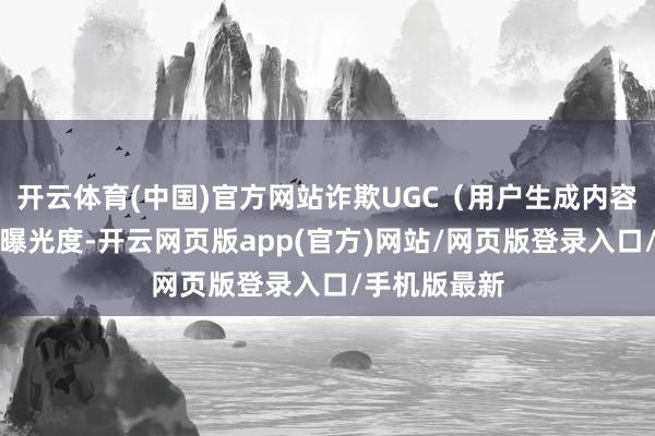 开云体育(中国)官方网站诈欺UGC（用户生成内容）加多品牌曝光度-开云网页版app(官方)网站/网页版登录入口/手机版最新