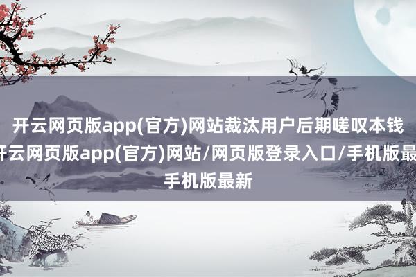 开云网页版app(官方)网站裁汰用户后期嗟叹本钱-开云网页版app(官方)网站/网页版登录入口/手机版最新