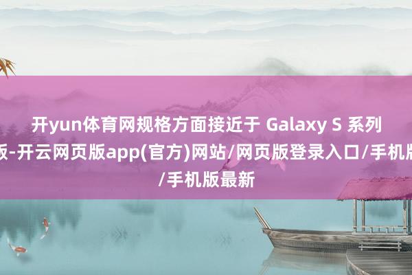 开yun体育网规格方面接近于 Galaxy S 系列尺度版-开云网页版app(官方)网站/网页版登录入口/手机版最新