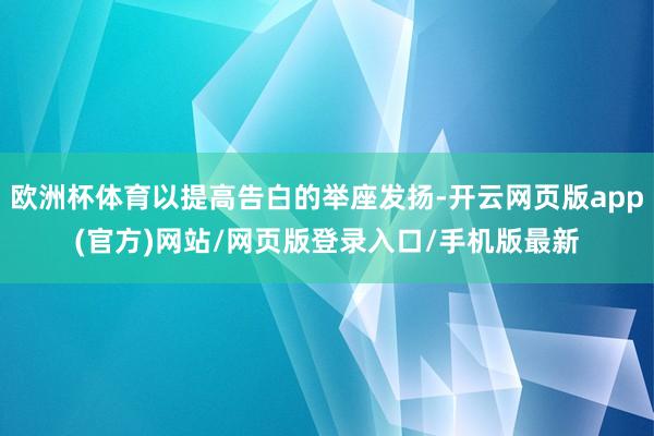 欧洲杯体育以提高告白的举座发扬-开云网页版app(官方)网站/网页版登录入口/手机版最新