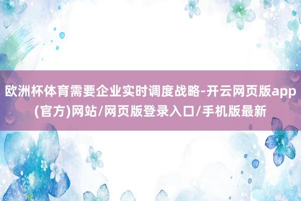 欧洲杯体育需要企业实时调度战略-开云网页版app(官方)网站/网页版登录入口/手机版最新