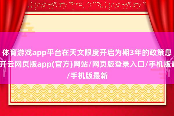 体育游戏app平台在天文限度开启为期3年的政策息争-开云网页版app(官方)网站/网页版登录入口/手机版最新