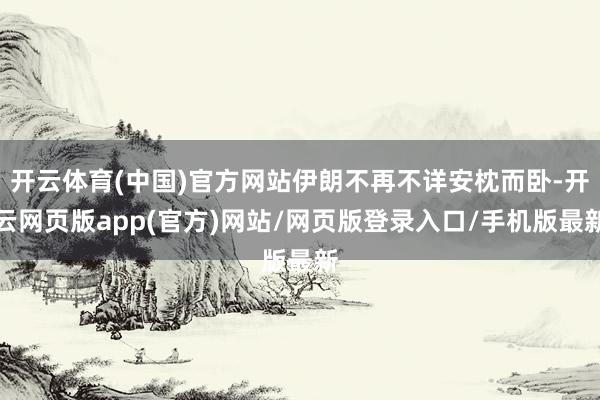 开云体育(中国)官方网站伊朗不再不详安枕而卧-开云网页版app(官方)网站/网页版登录入口/手机版最新