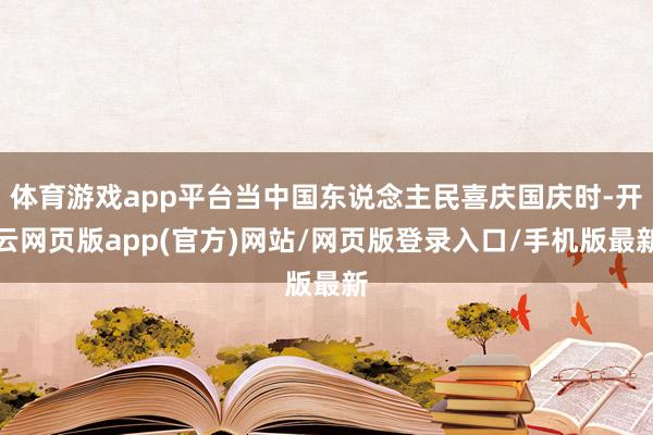 体育游戏app平台当中国东说念主民喜庆国庆时-开云网页版app(官方)网站/网页版登录入口/手机版最新