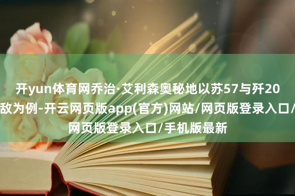 开yun体育网乔治·艾利森奥秘地以苏57与歼20这对空中强敌为例-开云网页版app(官方)网站/网页版登录入口/手机版最新