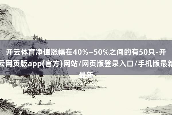 开云体育净值涨幅在40%—50%之间的有50只-开云网页版app(官方)网站/网页版登录入口/手机版最新