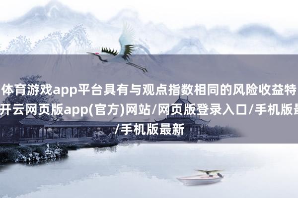 体育游戏app平台具有与观点指数相同的风险收益特征-开云网页版app(官方)网站/网页版登录入口/手机版最新