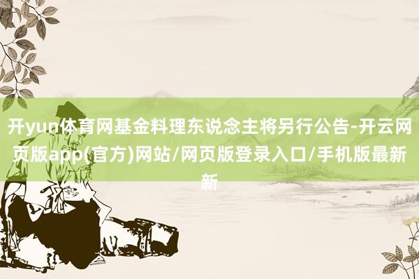 开yun体育网基金料理东说念主将另行公告-开云网页版app(官方)网站/网页版登录入口/手机版最新