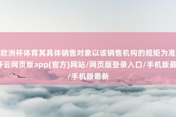 欧洲杯体育其具体销售对象以该销售机构的规矩为准-开云网页版app(官方)网站/网页版登录入口/手机版最新