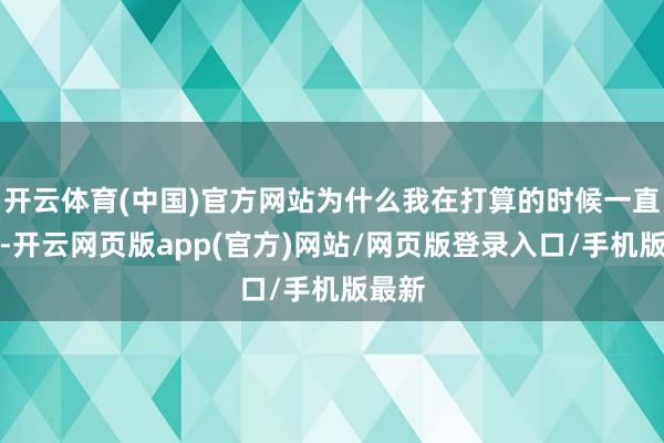 开云体育(中国)官方网站为什么我在打算的时候一直强调-开云网页版app(官方)网站/网页版登录入口/手机版最新