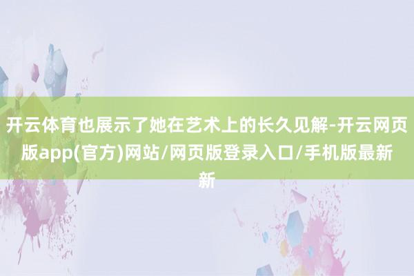 开云体育也展示了她在艺术上的长久见解-开云网页版app(官方)网站/网页版登录入口/手机版最新