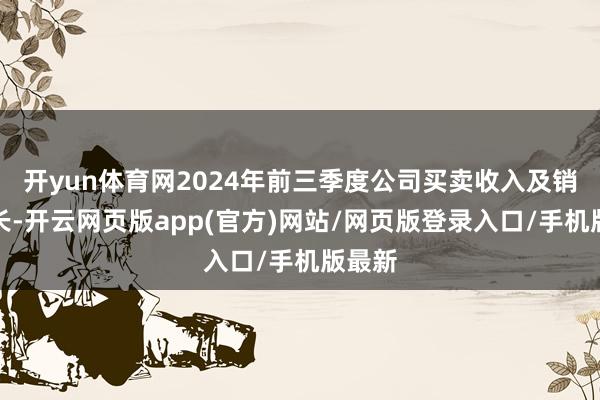 开yun体育网2024年前三季度公司买卖收入及销量增长-开云网页版app(官方)网站/网页版登录入口/手机版最新