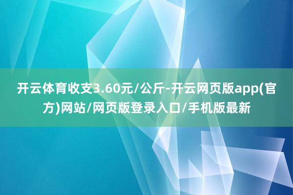 开云体育收支3.60元/公斤-开云网页版app(官方)网站/网页版登录入口/手机版最新