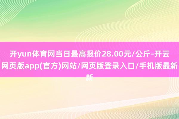 开yun体育网当日最高报价28.00元/公斤-开云网页版app(官方)网站/网页版登录入口/手机版最新