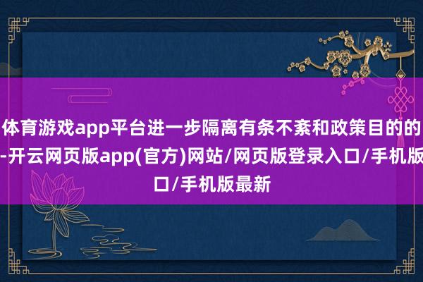 体育游戏app平台进一步隔离有条不紊和政策目的的不同-开云网页版app(官方)网站/网页版登录入口/手机版最新