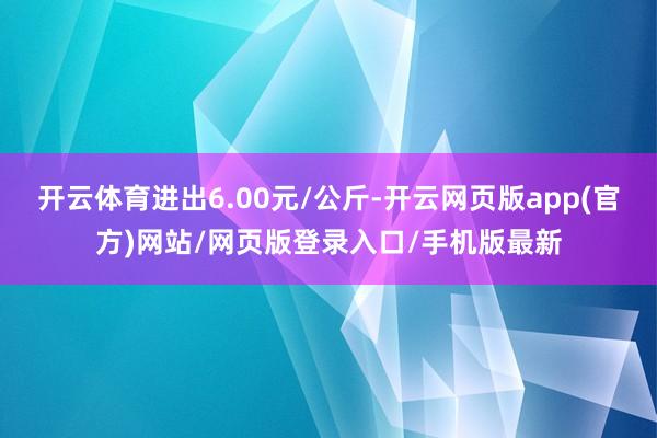 开云体育进出6.00元/公斤-开云网页版app(官方)网站/网页版登录入口/手机版最新