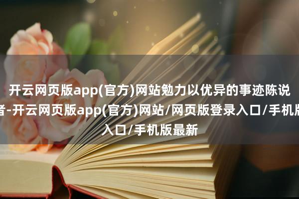 开云网页版app(官方)网站勉力以优异的事迹陈说投资者-开云网页版app(官方)网站/网页版登录入口/手机版最新