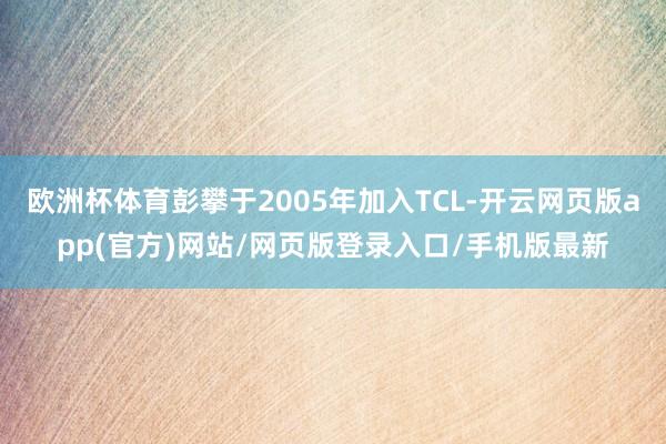 欧洲杯体育彭攀于2005年加入TCL-开云网页版app(官方)网站/网页版登录入口/手机版最新