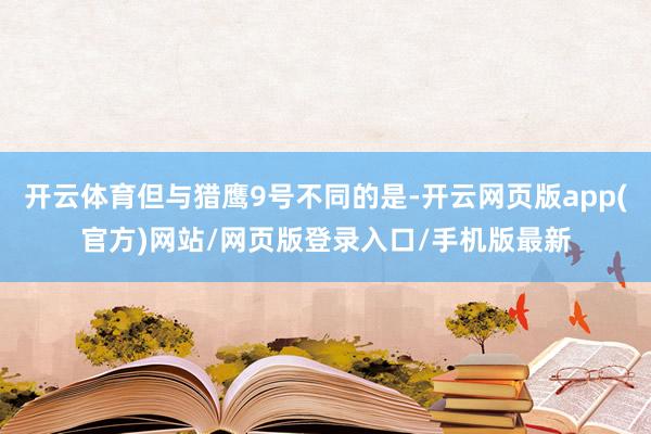 开云体育但与猎鹰9号不同的是-开云网页版app(官方)网站/网页版登录入口/手机版最新