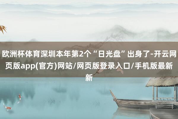 欧洲杯体育深圳本年第2个“日光盘”出身了-开云网页版app(官方)网站/网页版登录入口/手机版最新