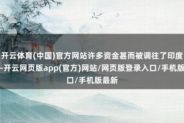 开云体育(中国)官方网站许多资金甚而被调往了印度市集-开云网页版app(官方)网站/网页版登录入口/手机版最新