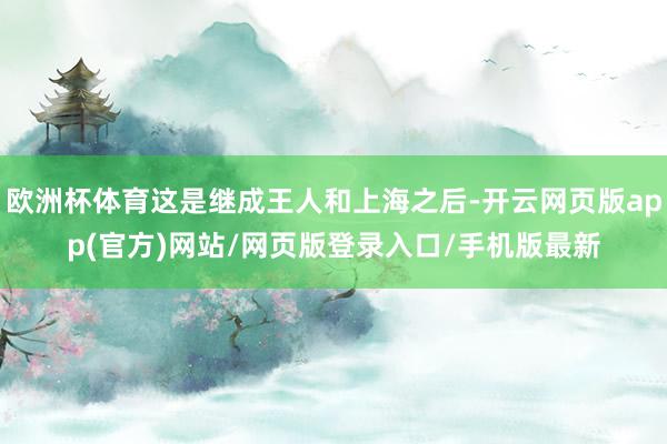 欧洲杯体育这是继成王人和上海之后-开云网页版app(官方)网站/网页版登录入口/手机版最新