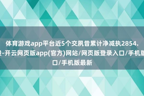 体育游戏app平台近5个交夙昔累计净减执2854.4万股-开云网页版app(官方)网站/网页版登录入口/手机版最新