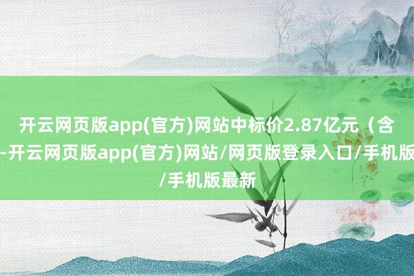 开云网页版app(官方)网站中标价2.87亿元（含税）-开云网页版app(官方)网站/网页版登录入口/手机版最新