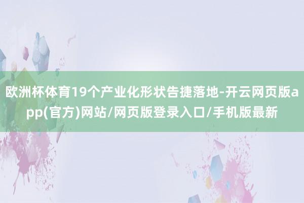 欧洲杯体育19个产业化形状告捷落地-开云网页版app(官方)网站/网页版登录入口/手机版最新