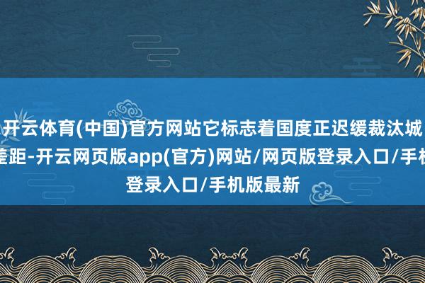 开云体育(中国)官方网站它标志着国度正迟缓裁汰城乡养老差距-开云网页版app(官方)网站/网页版登录入口/手机版最新