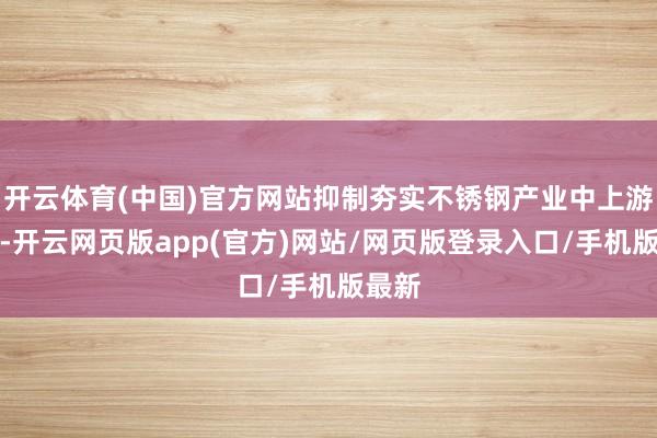 开云体育(中国)官方网站抑制夯实不锈钢产业中上游基础-开云网页版app(官方)网站/网页版登录入口/手机版最新