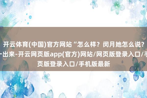 开云体育(中国)官方网站“怎么样？闵月她怎么说？”宋煜刚一出来-开云网页版app(官方)网站/网页版登录入口/手机版最新