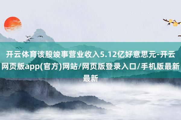 开云体育该股竣事营业收入5.12亿好意思元-开云网页版app(官方)网站/网页版登录入口/手机版最新